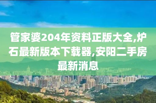 管家婆204年资料正版大全,炉石最新版本下载器,安阳二手房最新消息