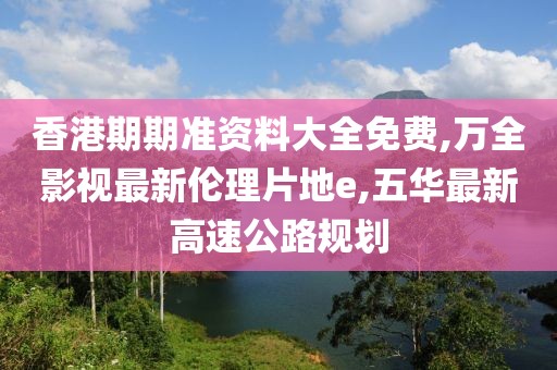 香港期期准资料大全免费,万全影视最新伦理片地e,五华最新高速公路规划