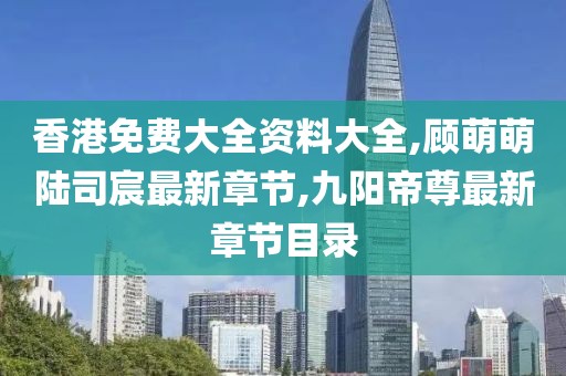 香港免费大全资料大全,顾萌萌陆司宸最新章节,九阳帝尊最新章节目录