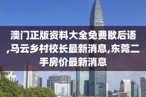 澳门正版资料大全免费歇后语,马云乡村校长最新消息,东莞二手房价最新消息