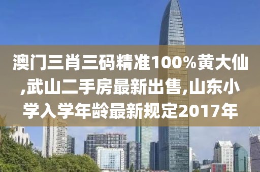 澳门三肖三码精准100%黄大仙,武山二手房最新出售,山东小学入学年龄最新规定2017年