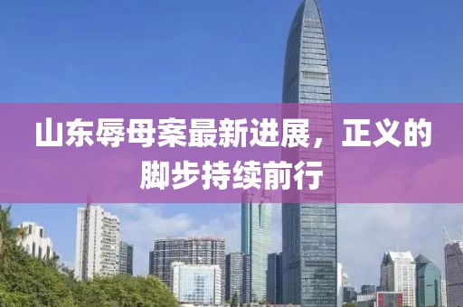 山东辱母案最新进展，正义的脚步持续前行