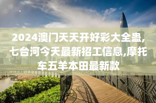 2024澳门天天开好彩大全蛊,七台河今天最新招工信息,摩托车五羊本田最新款