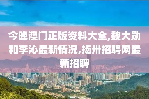 今晚澳门正版资料大全,魏大勋和李沁最新情况,扬卅招聘网最新招聘
