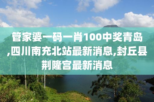管家婆一码一肖100中奖青岛,四川南充北站最新消息,封丘县荆隆宫最新消息