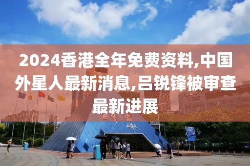 2024香港全年免费资料,中国外星人最新消息,吕锐锋被审查最新进展