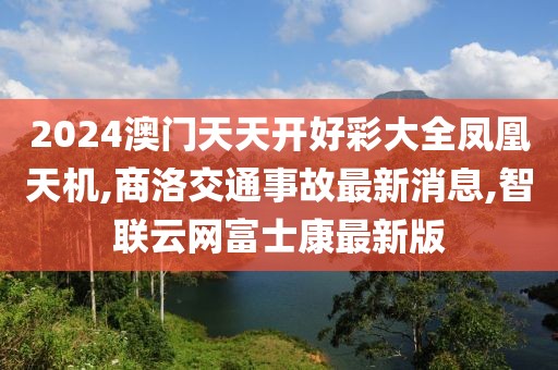 2024澳门天天开好彩大全凤凰天机,商洛交通事故最新消息,智联云网富士康最新版