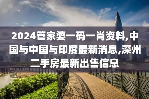 2024管家婆一码一肖资料,中国与中国与印度最新消息,深州二手房最新出售信息