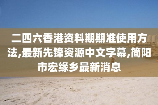 二四六香港资料期期准使用方法,最新先锋资源中文字幕,简阳市宏缘乡最新消息