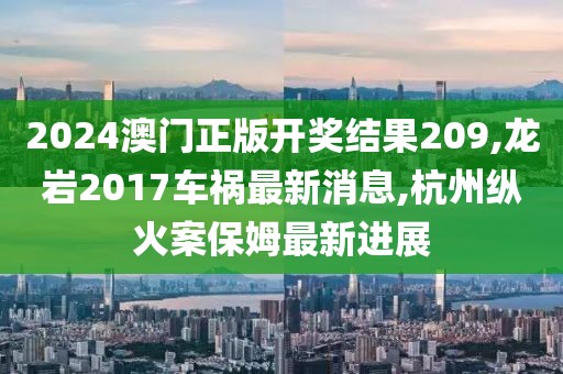 2024澳门正版开奖结果209,龙岩2017车祸最新消息,杭州纵火案保姆最新进展