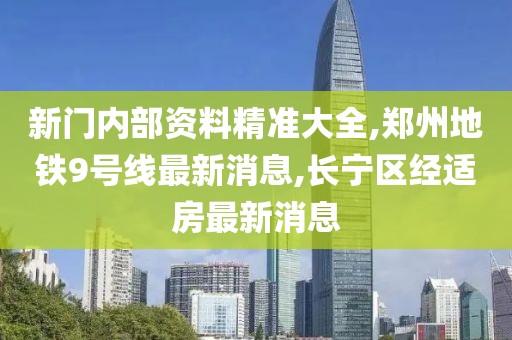 新门内部资料精准大全,郑州地铁9号线最新消息,长宁区经适房最新消息