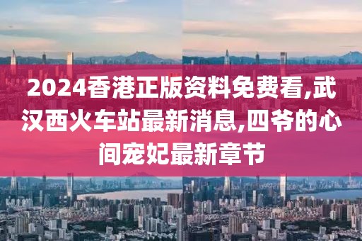 2024香港正版资料免费看,武汉西火车站最新消息,四爷的心间宠妃最新章节