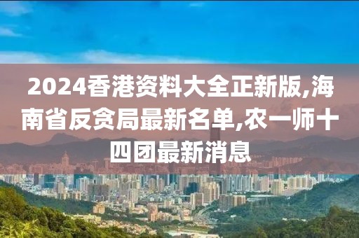 2024香港资料大全正新版,海南省反贪局最新名单,农一师十四团最新消息