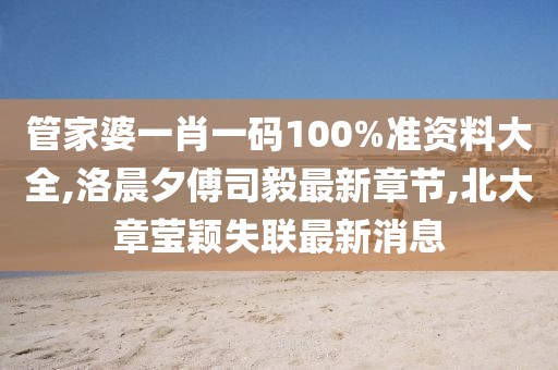 管家婆一肖一码100%准资料大全,洛晨夕傅司毅最新章节,北大章莹颖失联最新消息
