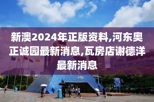 新澳2024年正版资料,河东奥正诚园最新消息,瓦房店谢德洋最新消息