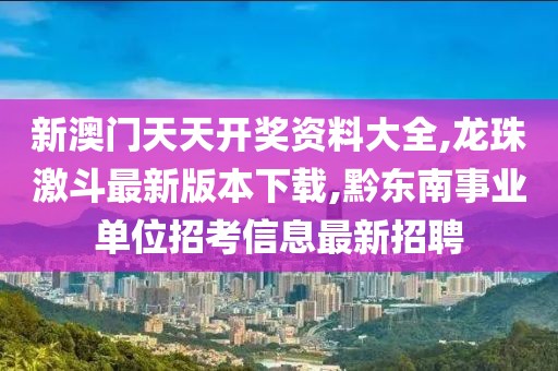 新澳门天天开奖资料大全,龙珠激斗最新版本下载,黔东南事业单位招考信息最新招聘