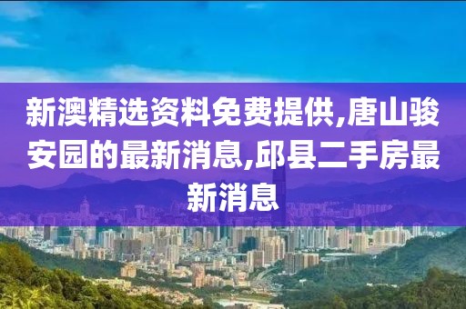 新澳精选资料免费提供,唐山骏安园的最新消息,邱县二手房最新消息