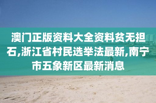 澳门正版资料大全资料贫无担石,浙江省村民选举法最新,南宁市五象新区最新消息