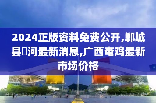 2024正版资料免费公开,郸城县洺河最新消息,广西奄鸡最新市场价格