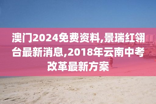 澳门2024免费资料,景瑞红翎台最新消息,2018年云南中考改革最新方案