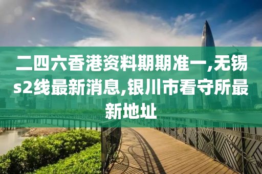 二四六香港资料期期准一,无锡s2线最新消息,银川市看守所最新地址