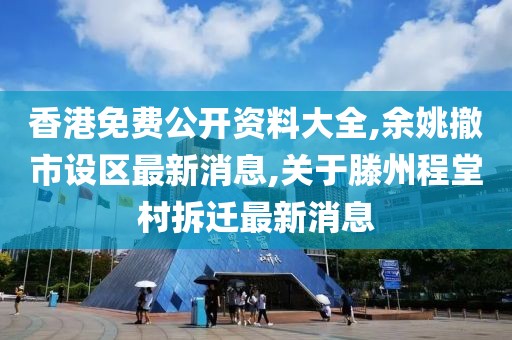 香港免费公开资料大全,余姚撤市设区最新消息,关于滕州程堂村拆迁最新消息