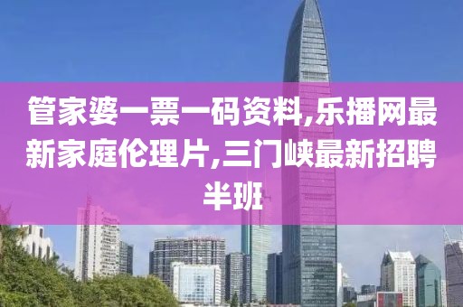 管家婆一票一码资料,乐播网最新家庭伦理片,三门峡最新招聘半班