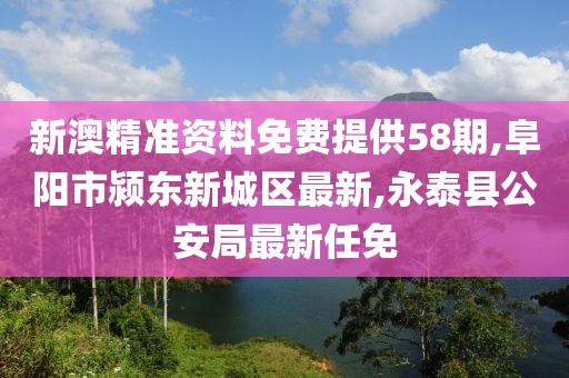 新澳精准资料免费提供58期,阜阳市颍东新城区最新,永泰县公安局最新任免