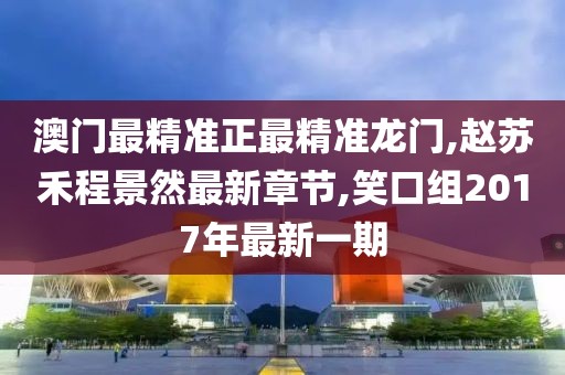 澳门最精准正最精准龙门,赵苏禾程景然最新章节,笑口组2017年最新一期