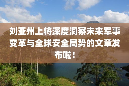 刘亚州上将深度洞察未来军事变革与全球安全局势的文章发布啦！