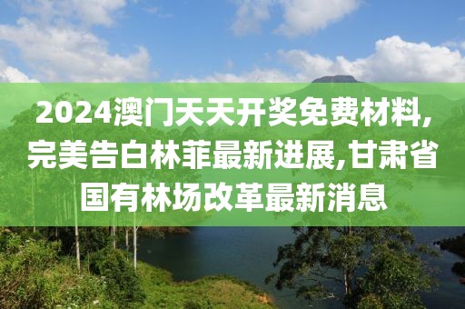 2024澳门天天开奖免费材料,完美告白林菲最新进展,甘肃省国有林场改革最新消息
