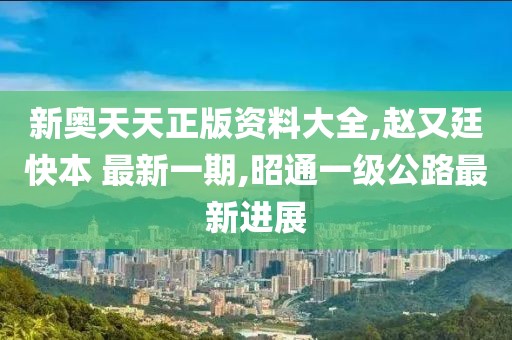新奥天天正版资料大全,赵又廷快本 最新一期,昭通一级公路最新进展