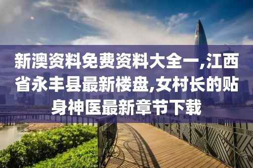 新澳资料免费资料大全一,江西省永丰县最新楼盘,女村长的贴身神医最新章节下载