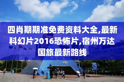 四肖期期准免费资料大全,最新科幻片2016恐怖片,宿州万达国旅最新路线