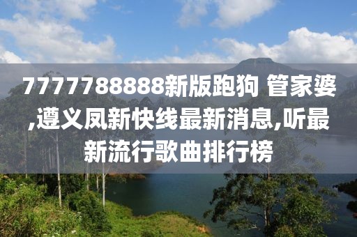 7777788888新版跑狗 管家婆,遵义凤新快线最新消息,听最新流行歌曲排行榜