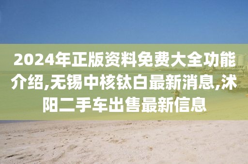2024年正版资料免费大全功能介绍,无锡中核钛白最新消息,沭阳二手车出售最新信息