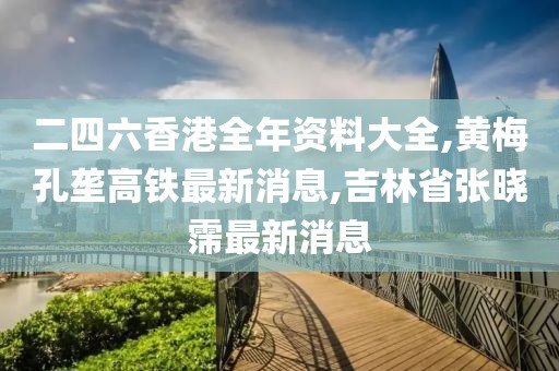 二四六香港全年资料大全,黄梅孔垄高铁最新消息,吉林省张晓霈最新消息