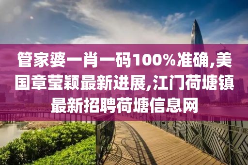 管家婆一肖一码100%准确,美国章莹颖最新进展,江门荷塘镇最新招聘荷塘信息网