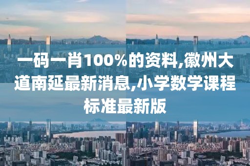一码一肖100%的资料,徽州大道南延最新消息,小学数学课程标准最新版