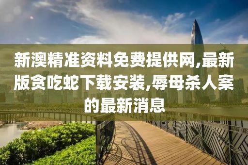 新澳精准资料免费提供网,最新版贪吃蛇下载安装,辱母杀人案的最新消息