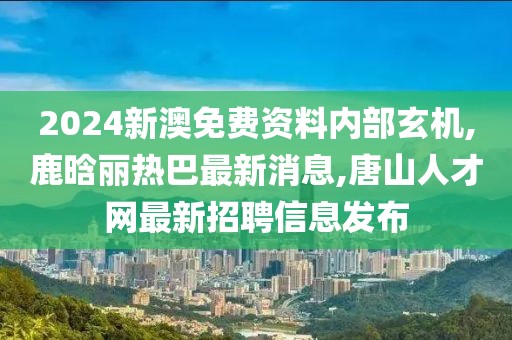 2024新澳免费资料内部玄机,鹿晗丽热巴最新消息,唐山人才网最新招聘信息发布