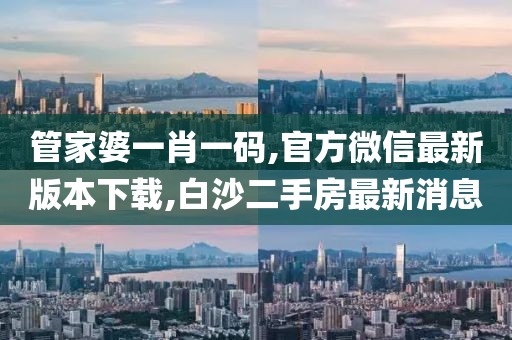 管家婆一肖一码,官方微信最新版本下载,白沙二手房最新消息