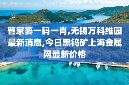 管家婆一码一肖,无锡万科维园最新消息,今日黑钨矿上海金属网最新价格