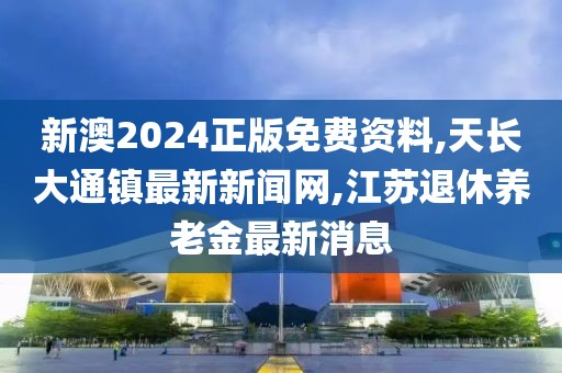 新澳2024正版免费资料,天长大通镇最新新闻网,江苏退休养老金最新消息
