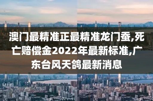 澳门最精准正最精准龙门蚕,死亡赔偿金2022年最新标准,广东台风天鸽最新消息