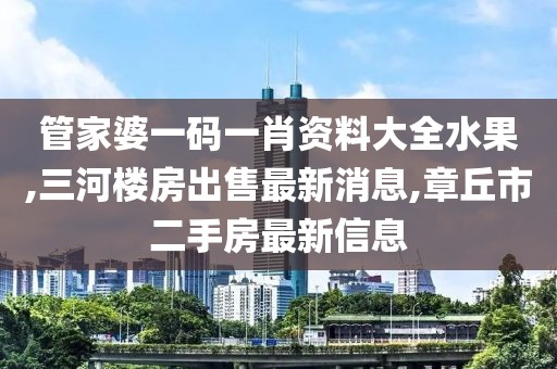 管家婆一码一肖资料大全水果,三河楼房出售最新消息,章丘市二手房最新信息