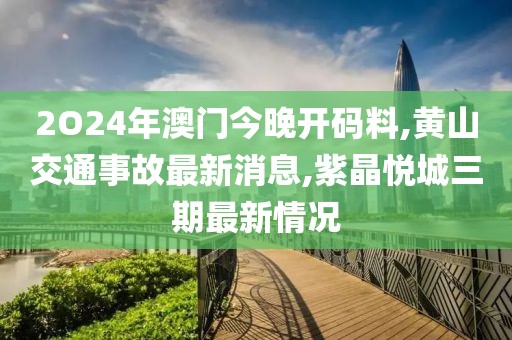 2O24年澳门今晚开码料,黄山交通事故最新消息,紫晶悦城三期最新情况