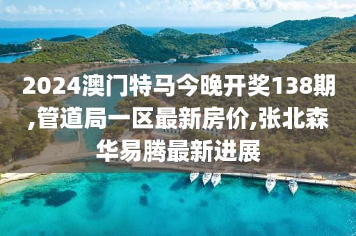 2024澳门特马今晚开奖138期,管道局一区最新房价,张北森华易腾最新进展