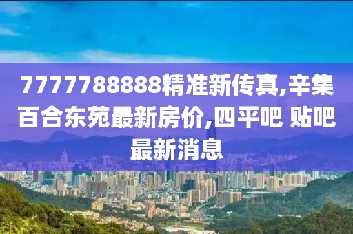 7777788888精准新传真,辛集百合东苑最新房价,四平吧 贴吧最新消息
