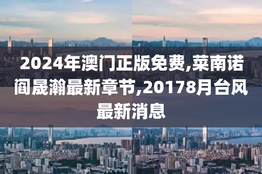 2024年澳门正版免费,菜南诺阎晟瀚最新章节,20178月台风最新消息